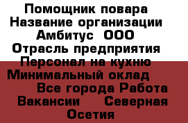 Помощник повара › Название организации ­ Амбитус, ООО › Отрасль предприятия ­ Персонал на кухню › Минимальный оклад ­ 15 000 - Все города Работа » Вакансии   . Северная Осетия